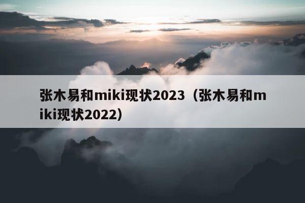 张木易和miki现状2023（张木易和miki现状2022） 第1张