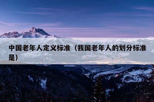中国老年人定义标准（我国老年人的划分标准是） 第1张
