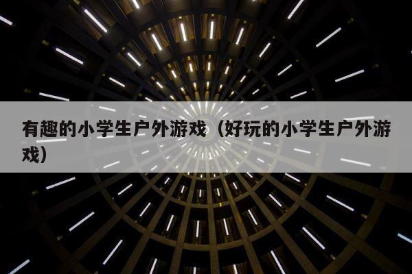 有趣的小学生户外游戏（好玩的小学生户外游戏） 第1张