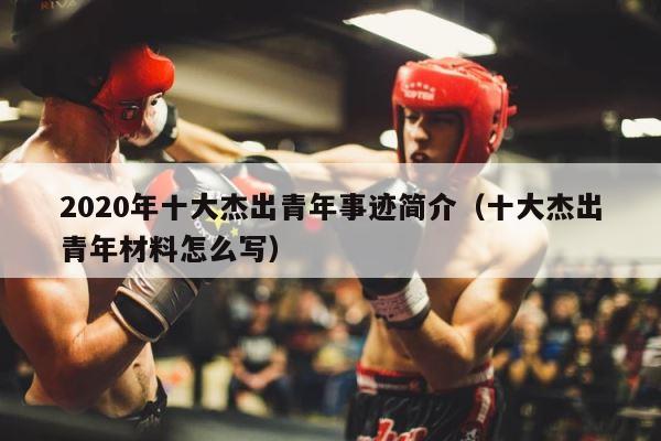 2020年十大杰出青年事迹简介（十大杰出青年材料怎么写） 第1张