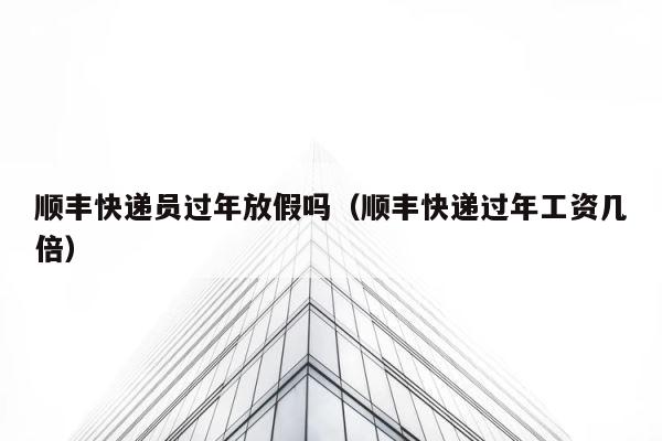 顺丰快递员过年放假吗（顺丰快递过年工资几倍） 第1张