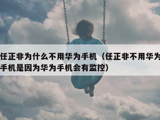 任正非为什么不用华为手机（任正非不用华为手机是因为华为手机会有监控） 第1张