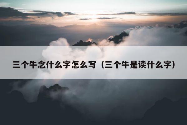 三个牛念什么字怎么写（三个牛是读什么字） 第1张