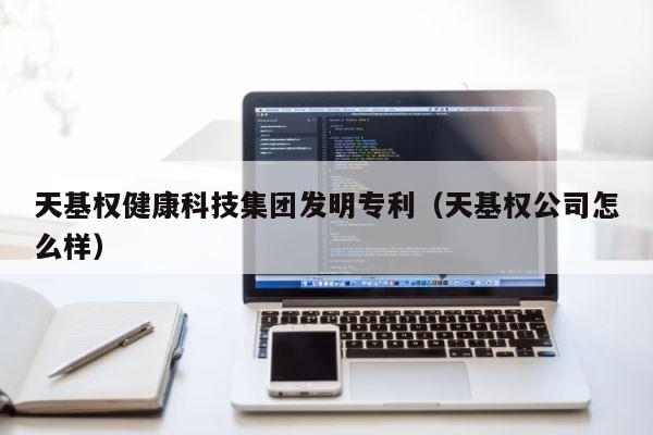 天基权健康科技集团发明专利（天基权公司怎么样） 第1张