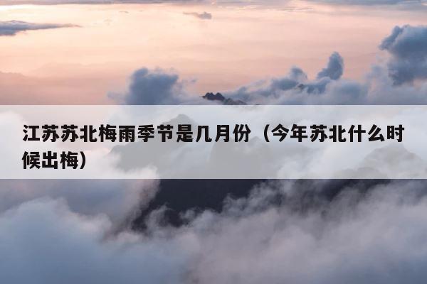 江苏苏北梅雨季节是几月份（今年苏北什么时候出梅） 第1张