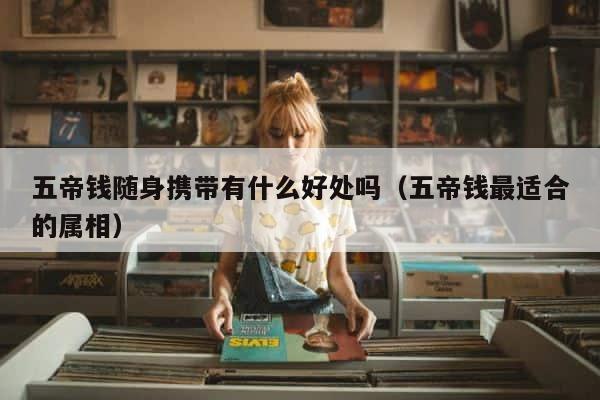 五帝钱随身携带有什么好处吗（五帝钱最适合的属相） 第1张