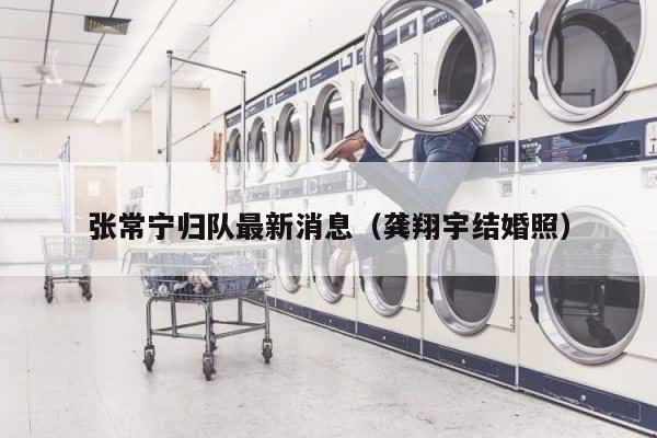 张常宁归队最新消息（龚翔宇结婚照） 第1张