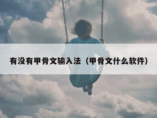 有没有甲骨文输入法（甲骨文什么软件） 第1张
