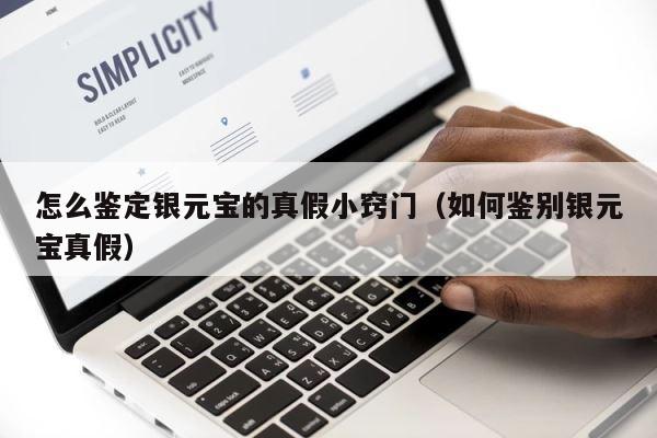 怎么鉴定银元宝的真假小窍门（如何鉴别银元宝真假） 第1张