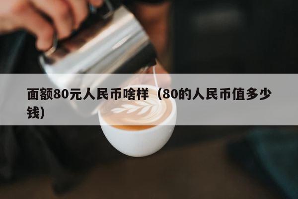面额80元人民币啥样（80的人民币值多少钱） 第1张