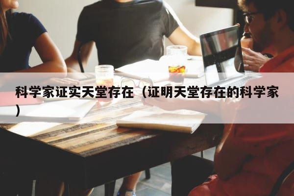 科学家证实天堂存在（证明天堂存在的科学家） 第1张