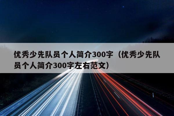 优秀少先队员个人简介300字（优秀少先队员个人简介300字左右范文） 第1张