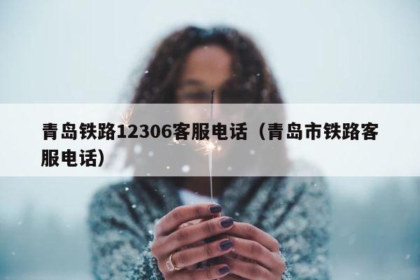 青岛铁路12306客服电话（青岛市铁路客服电话） 第1张