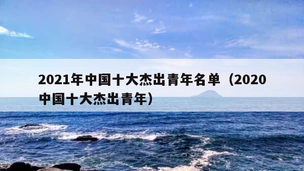 2021年中国十大杰出青年名单（2020中国十大杰出青年） 第1张