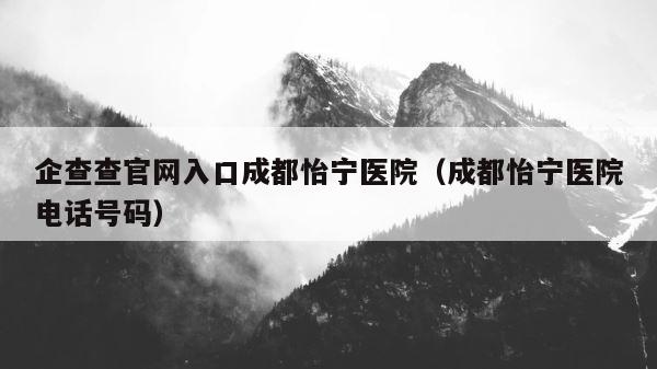 企查查官网入口成都怡宁医院（成都怡宁医院电话号码） 第1张