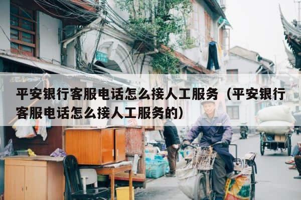 平安银行客服电话怎么接人工服务（平安银行客服电话怎么接人工服务的） 第1张