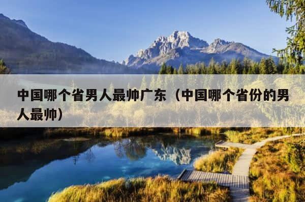 中国哪个省男人最帅广东（中国哪个省份的男人最帅） 第1张