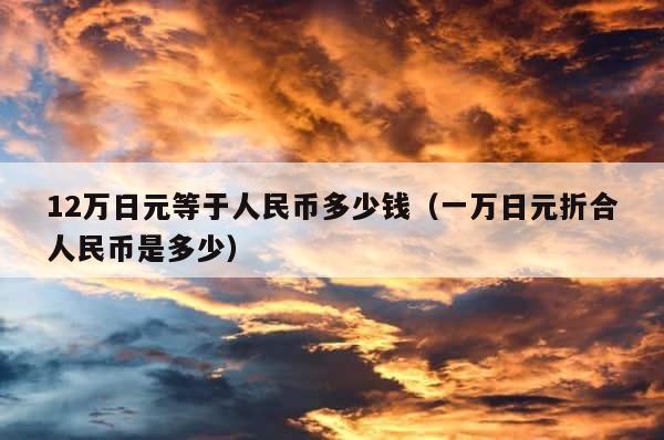 12万日元等于人民币多少钱（一万日元折合人民币是多少） 第1张