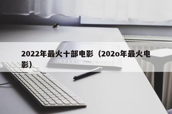 2022年最火十部电影（202o年最火电影） 第1张