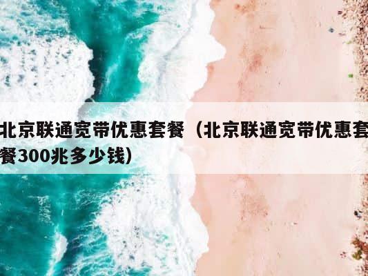 北京联通宽带优惠套餐（北京联通宽带优惠套餐300兆多少钱） 第1张