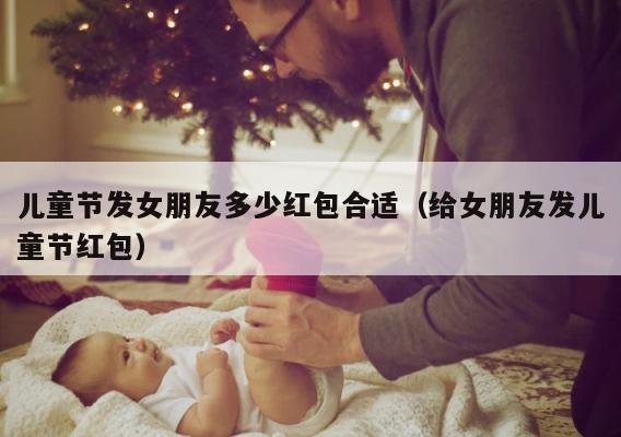 儿童节发女朋友多少红包合适（给女朋友发儿童节红包） 第1张