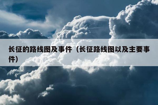长征的路线图及事件（长征路线图以及主要事件） 第1张