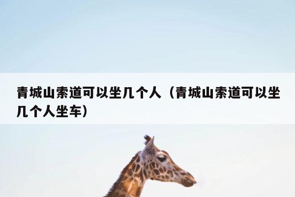 青城山索道可以坐几个人（青城山索道可以坐几个人坐车） 第1张