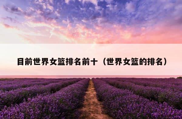 目前世界女篮排名前十（世界女篮的排名） 第1张