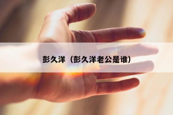彭久洋（彭久洋老公是谁） 第1张