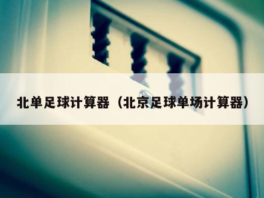 北单足球计算器（北京足球单场计算器） 第1张