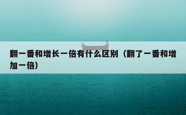 翻一番和增长一倍有什么区别（翻了一番和增加一倍） 第1张