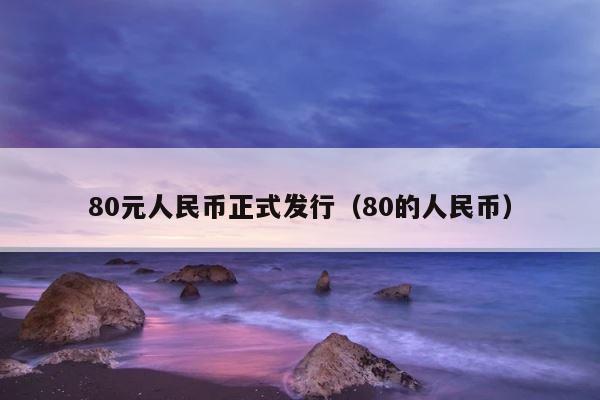 80元人民币正式发行（80的人民币） 第1张