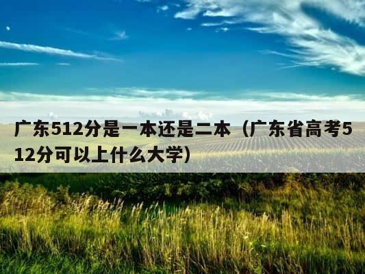 广东512分是一本还是二本（广东省高考512分可以上什么大学） 第1张
