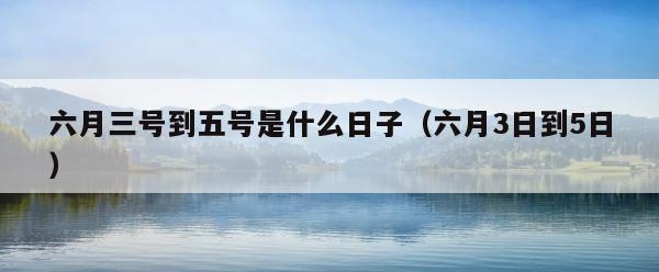 六月三号到五号是什么日子（六月3日到5日） 第1张