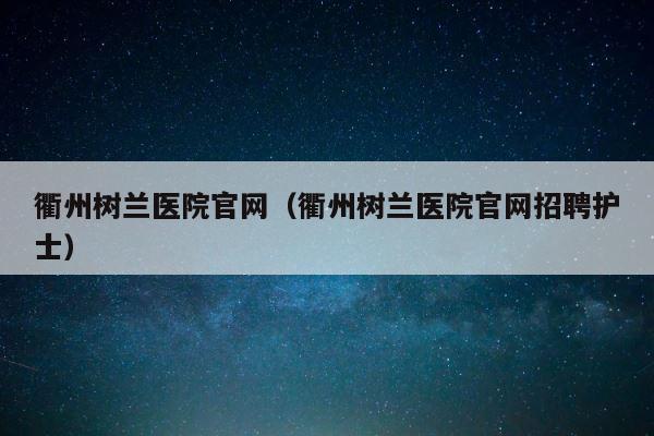衢州树兰医院官网（衢州树兰医院官网招聘护士） 第1张