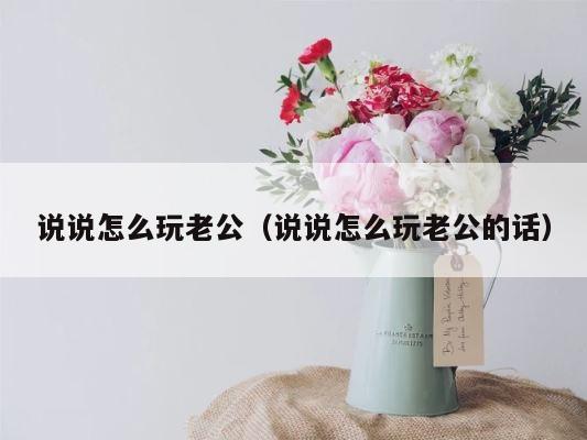 说说怎么玩老公（说说怎么玩老公的话） 第1张