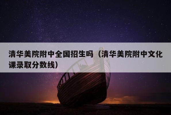 清华美院附中全国招生吗（清华美院附中文化课录取分数线） 第1张
