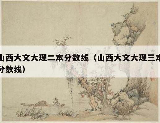 山西大文大理二本分数线（山西大文大理三本分数线） 第1张