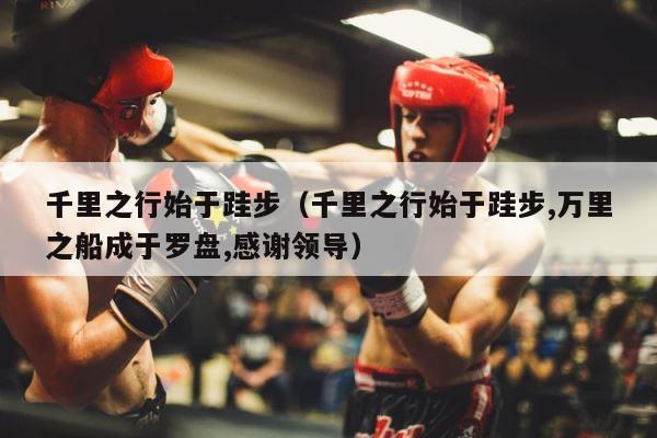 千里之行始于跬步（千里之行始于跬步,万里之船成于罗盘,感谢领导） 第1张
