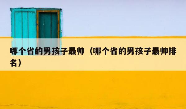 哪个省的男孩子最帅（哪个省的男孩子最帅排名） 第1张