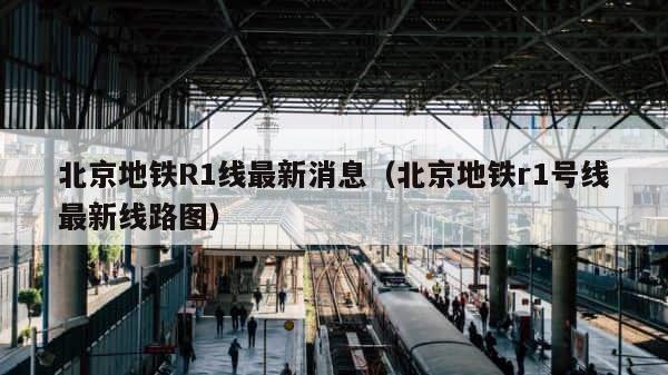 北京地铁R1线最新消息（北京地铁r1号线最新线路图） 第1张