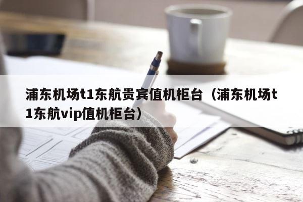 浦东机场t1东航贵宾值机柜台（浦东机场t1东航vip值机柜台） 第1张