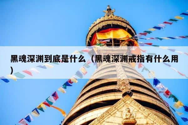 黑魂深渊到底是什么（黑魂深渊戒指有什么用） 第1张