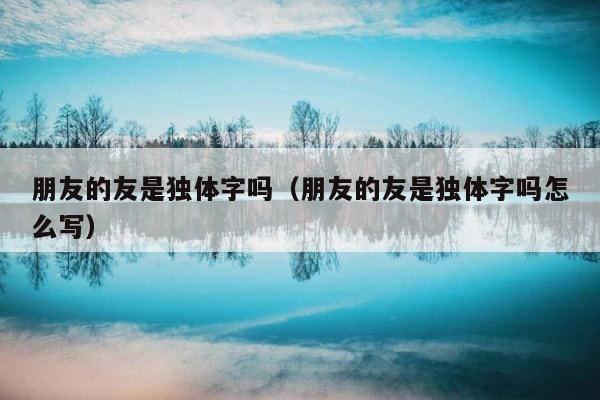 朋友的友是独体字吗（朋友的友是独体字吗怎么写） 第1张