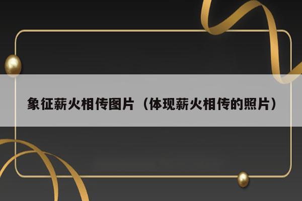 象征薪火相传图片（体现薪火相传的照片） 第1张