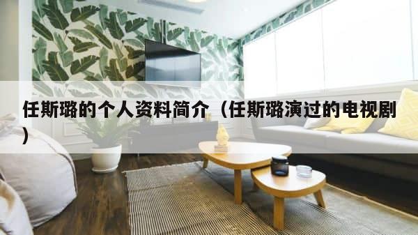 任斯璐的个人资料简介（任斯璐演过的电视剧） 第1张