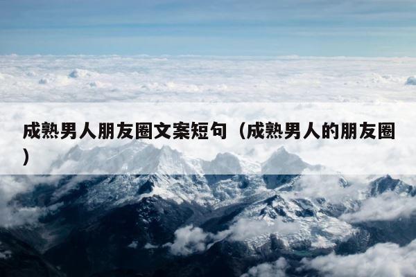 成熟男人朋友圈文案短句（成熟男人的朋友圈） 第1张