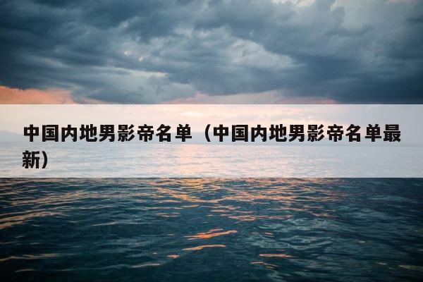 中国内地男影帝名单（中国内地男影帝名单最新） 第1张
