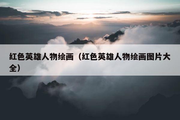 红色英雄人物绘画（红色英雄人物绘画图片大全） 第1张