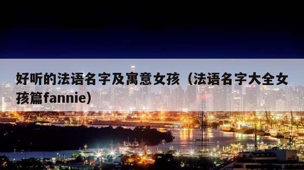 好听的法语名字及寓意女孩（法语名字大全女孩篇fannie） 第1张